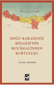 Doğu Karadeniz Bölgesi'nin Rus İşgalinden Kurtuluşu - Tolga Erener - Arı Sanat Yayınevi Doğu Karadeniz Bölgesi'nin Rus İşgalinden Kurtuluşu - Tolga Erener - Arı Sanat Yayınevi