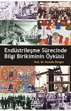 Endüstrileşme Sürecinde Bilgi Birikiminin Öyküsü - Mustafa Özilgen - Arkadaş Yayıncılık Endüstrileşme Sürecinde Bilgi Birikiminin Öyküsü - Mustafa Özilgen - Arkadaş Yayıncılık