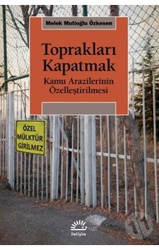 Toprakları Kapatmak - Kamu Arazilerinin Özelleştirilmesi - Melek Mutioğlu Özkesen - İletişim Yayınları