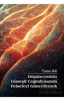 Düşüncemizin Güneşli Coğrafyasında Felsefeyi Güncellemek - Tansu Bele - Luna Yayınları
