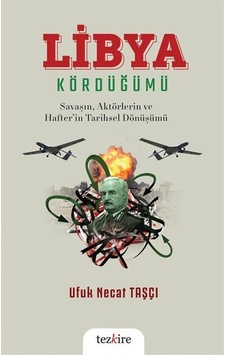 Libya Kördüğümü: Savaşın, Aktörlerin ve Hafter'in Tarihsel Dönüşümü - Ufuk Necat Taşçı - Tezkire Yayınları