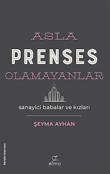 Asla Prenses Olamayanlar: Sanayici Babalar ve Kızları - Şeyma Ayhan - Elma Yayınevi Asla Prenses Olamayanlar: Sanayici Babalar ve Kızları - Şeyma Ayhan - Elma Yayınevi