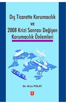 Dış Ticarette Korumacılık ve 2008 Krizi Sonrası Değişen Korumacılık Önlemleri - Arzu Polat - Ekin Basım Yayın