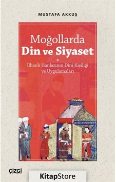 Moğollarda Din ve Siyaset - İlhanlı Hanlarının Dini Kişiliği ve Uygulamaları - Mustafa Akkuş - Çizgi Kitabevi