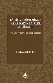 Cahiliye Döneminde Arap Kadın Şairler Ve Şiirleri Tematik Ve Retorik Bir İnceleme Cahiliye Döneminde Arap Kadın Şairler Ve Şiirleri Tematik Ve Retorik Bir İnceleme