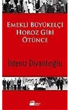 Emekli Büyükelçi Horoz Gibi Ötünce / İldeniz Divanlıoğlu