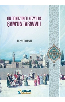On Dokuzuncu Yüzyılda Şam'da Tasavvuf / Dr. İyat Erbakan On Dokuzuncu Yüzyılda Şam'da Tasavvuf / Dr. İyat Erbakan