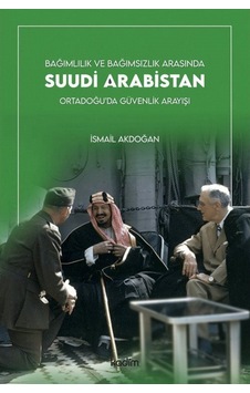 Bağımlılık ve Bağımsızlık Arasında Suudi Arabistan - Ortadoğu'da Güvenlik Arayışı - İsmail Akdoğan - Kadim Bağımlılık ve Bağımsızlık Arasında Suudi Arabistan - Ortadoğu'da Güvenlik Arayışı - İsmail Akdoğan - Kadim