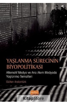 Yaşlanma Sürecinin Biyopolitikası - Alternatif Medya ve Ana Akım Medyada Yaşlanma Temsilleri - Gülten Arslantürk - Nobel Bilimsel Eserler