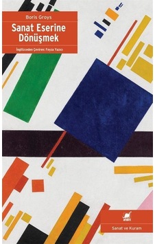 Sanat Eserine Dönüşmek / Boris Groys Sanat Eserine Dönüşmek / Boris Groys