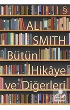 Bütün Hikaye ve Diğerleri - Ali Smith Bütün Hikaye ve Diğerleri - Ali Smith