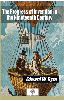 The Progress of Invention in the Nineteenth Century - Edward Norman Gardiner - Platanus Publishing The Progress of Invention in the Nineteenth Century - Edward Norman Gardiner - Platanus Publishing