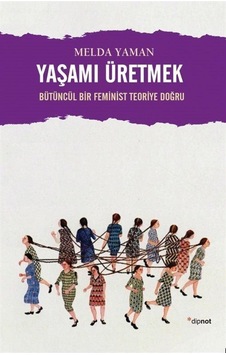 Yaşamı Üretmek: Bütüncül Bir Feminist Teoriye Doğru - Melda Yaman - Dipnot Yaşamı Üretmek: Bütüncül Bir Feminist Teoriye Doğru - Melda Yaman - Dipnot