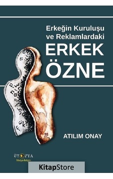 Erkeğin Kuruluşu ve Reklamlardaki Erkek Özne / Atılım Onay