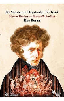 Bir Sanatçının Hayatından Bir Kesit - Hector Berlioz ve Fantastik Senfoni - İlke Boran - Beyaz Yayınları