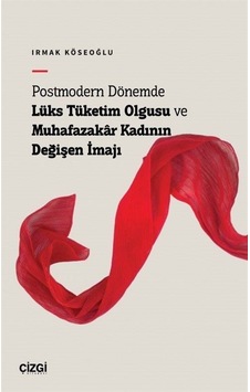 Postmodern Dönemde Lüks Tüketim Olgusu ve Muhafazakar Kadının Değişen İmajı - Irmak Köseoğlu - Çizgi Kitabevi