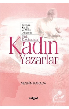 Yazmak Kimlik ve Metin Odağında Türk Edebiyatında Kadın Yazarlar - Nesrin Karaca - Akçağ Yayınları Yazmak Kimlik ve Metin Odağında Türk Edebiyatında Kadın Yazarlar - Nesrin Karaca - Akçağ Yayınları