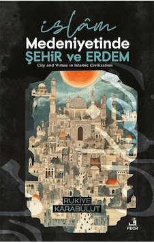 İslam Medeniyetinde Şehir Ve Erdem / Rukiye Karabulut İslam Medeniyetinde Şehir Ve Erdem / Rukiye Karabulut