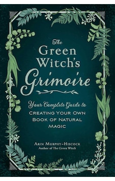 The Green Witch's Grimoire: Your Complete Guide To Creating Your Own Book Of Natural Magic The Green Witch's Grimoire: Your Complete Guide To Creating Your Own Book Of Natural Magic