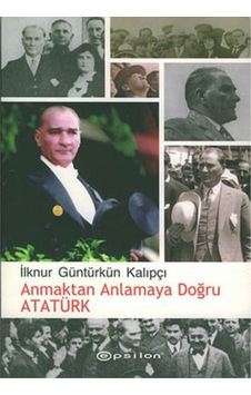Anmaktan Anlamaya Doğru Atatürk - İlknur Güntürkün Kalıpçı - Epsilon Yayınevi Anmaktan Anlamaya Doğru Atatürk - İlknur Güntürkün Kalıpçı - Epsilon Yayınevi