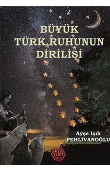 Büyük Türk Ruhunun Dirilişi - Ayşe Işık Pehlivanoğlu - Atayurt Yayınevi