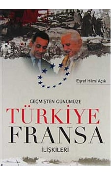 Geçmişten Günümüze Türkiye Fransa İlişkileri - Eşref Hilmi Açık İlk Baskı 2008 Geçmişten Günümüze Türkiye Fransa İlişkileri - Eşref Hilmi Açık İlk Baskı 2008