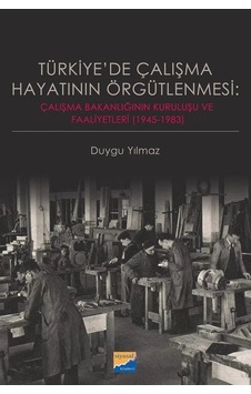 Türkiye'de Çalışma Hayatının Örgütlenmesi: Çalışma Bakanlığının Kuruluşu ve Faaliyetleri 19451983 - Duygu Yılmaz - Siyasal Kitabevi