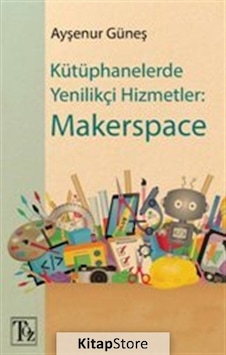 Kütüphanelerde Yenilikçi Hizmetler: Makerspace - Ayşenur Güneş - Töz Yayınları