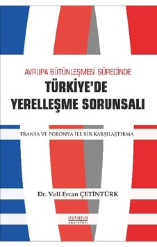 Avrupa Bütünleşmesi Sürecinde Türkiye'de Yerelleşme Sorunsalı - Fransa ve Polonya ile Bir Karşılaştı - Veli Ercan Çetintürk - Astana Yayınları Avrupa Bütünleşmesi Sürecinde Türkiye'de Yerelleşme Sorunsalı - Fransa ve Polonya ile Bir Karşılaştı - Veli Ercan Çetintürk - Astana Yayınları