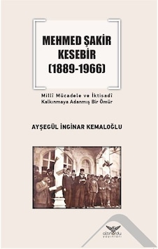 Mehmed Şakir Kesebir 1889 - 1966 Milli Mücadele ve İktisadi Kalkınmaya Adanmış Bir Ömür - Ayşegül İnginar Kemaloğlu - Altınordu Mehmed Şakir Kesebir 1889 - 1966 Milli Mücadele ve İktisadi Kalkınmaya Adanmış Bir Ömür - Ayşegül İnginar Kemaloğlu - Altınordu