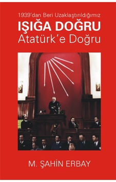 1939'Dan Beri Uzaklaştırıldığımız Işığa Doğru Atatürk’E Doğru