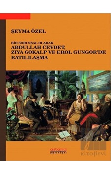 Bir Sorunsal Olarak Abdullah Cevdet Ziya Gökalp ve Erol Güngör'de Batılılaşma - Şeyma Özel - Astana Yayınları Bir Sorunsal Olarak Abdullah Cevdet Ziya Gökalp ve Erol Güngör'de Batılılaşma - Şeyma Özel - Astana Yayınları