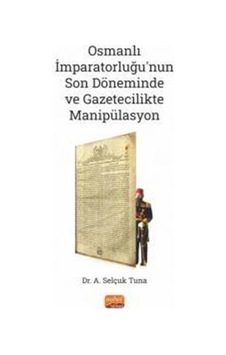 Osmanlı İmparatorluğu'nun Son Döneminde ve Gazetecilikte Manipülasyon - A. Selçuk Tuna - Nobel Bilimsel Eserler