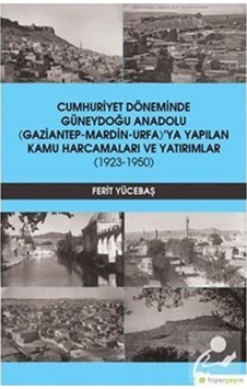 Cumhuriyet Döneminde Güneydoğu Anadolu Gaziantep-Mardin-Urfa'ya Yapılan Kamu Harcamaları ve Yatırıml - Ferit Yücebaşı - Hiperlink