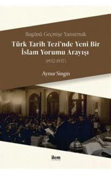 Türk Tarihi Tezi'nde Yeni Bir İslam Yorumu Anlayışı 1932 - 1937 - Aynur Singin - İlem Yayınları