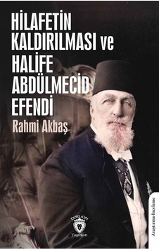 Hilafetin Kaldırılması Ve Halife Abdülmecid Efendi / Rahmi Akbaş Hilafetin Kaldırılması Ve Halife Abdülmecid Efendi / Rahmi Akbaş