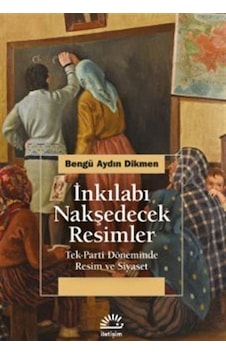 İnkılabı Nakşedecek Resimler: Tek Parti Döneminde Resim ve Siyaset - Bengü Aydın Dikmen - İletişim Yayınları İnkılabı Nakşedecek Resimler: Tek Parti Döneminde Resim ve Siyaset - Bengü Aydın Dikmen - İletişim Yayınları