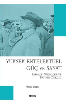 Yüksek Entelektüel Güç ve Sanat - Oswald Spengler ve Batının Çöküşü - Özkan Eroğlu - Tekhne Yayınları