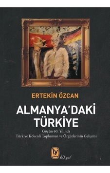 Almanya'daki Türkiye - Göçün 60. Yılında Türkiye Kökenli Toplumun ve ve Örgütlerinin Gelişimi - Ertekin Özcan - Tekin Yayınevi Almanya'daki Türkiye - Göçün 60. Yılında Türkiye Kökenli Toplumun ve ve Örgütlerinin Gelişimi - Ertekin Özcan - Tekin Yayınevi