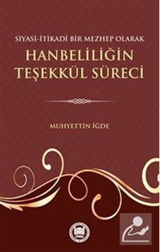 Siyasi -İtikadi Bir Mezhep Olarak Hanbeliliğin Teşekkül Süreci - Muhyettin İğde - M. Ü. İlahiyat Fakültesi Vakfı Yayı Siyasi -İtikadi Bir Mezhep Olarak Hanbeliliğin Teşekkül Süreci - Muhyettin İğde - M. Ü. İlahiyat Fakültesi Vakfı Yayı