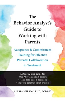 The Behavior Analyst's Guide To Working With Parents: Acceptance And Commitment Training Skills For Effective Parental Collaboration İn Treatment The Behavior Analyst's Guide To Working With Parents: Acceptance And Commitment Training Skills For Effective Parental Collaboration İn Treatment