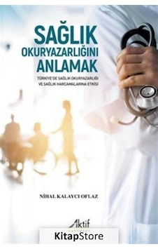 Sağlık Okuryazarlığını Anlamak - Türkiye'de Sağlık Okuryazarlığı ve Sağlık Harcamalarına Etkisi - Nihal Kalaycı Oflaz - Aktif Yayınları