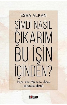 Şimdi Nasıl Çıkarım Bu İşin İçinden? Yaşarken Öğrenen Adam: Mustafa Gözcü - Esra Alkan - Totem Şimdi Nasıl Çıkarım Bu İşin İçinden? Yaşarken Öğrenen Adam: Mustafa Gözcü - Esra Alkan - Totem
