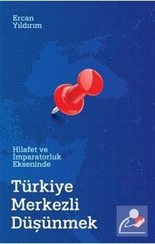 Hilafet Ve İmparatorluk Ekseninde Türkiye Merkezli Düşünmek / ... Hilafet Ve İmparatorluk Ekseninde Türkiye Merkezli Düşünmek / ...