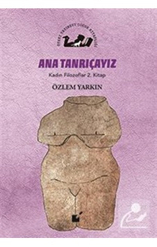 Ana Tanrıçayız / Kadın Filozoflar 2. Kitap / Özlem Yarkın Ana Tanrıçayız / Kadın Filozoflar 2. Kitap / Özlem Yarkın