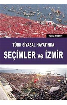 Türk Siyasal Hayatında Seçimler ve İzmir / Tanju Tosun Türk Siyasal Hayatında Seçimler ve İzmir / Tanju Tosun
