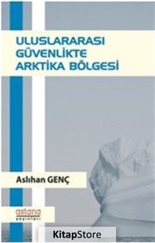 Uluslararası Güvenlikte Arktika Bölgesi - Aslıhan Genç - Astana Yayınları