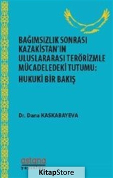 Bağımsızlık Sonrası Kazakistanın Uluslararası Terörizmle Mücadeledeki Tutumu: Hukuki Bir Bakış - Dana Kaskabayeva - Astana Yayınları