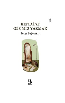 Kendine Geçmiş Yazmak / Tezer Beğenmiş Kendine Geçmiş Yazmak / Tezer Beğenmiş