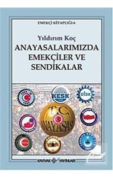 Anayasalarımızda Emekçiler ve Sendikalar - Yıldırım Koç - Kaynak Yayınları